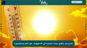 تحذير من ارتفاع درجات الحرارة إلى 45 مئوية.. هل أنتم مستعدون؟